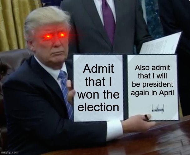 Trump Bill Signing | Admit that I won the election; Also admit that I will be president again in April | image tagged in memes,trump bill signing | made w/ Imgflip meme maker