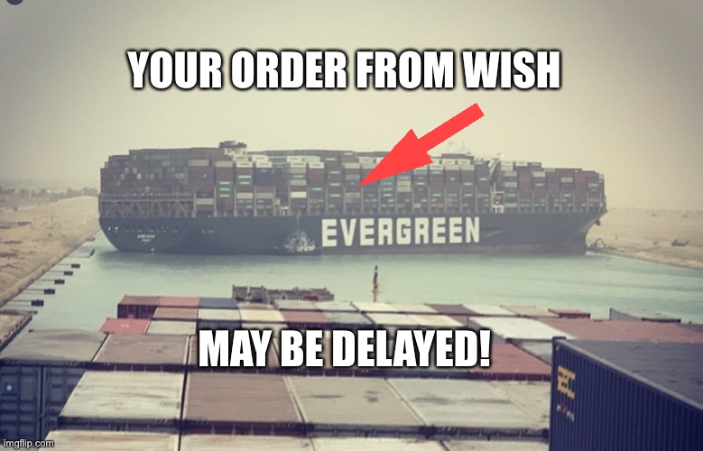 Rush shipping unavailable | YOUR ORDER FROM WISH; MAY BE DELAYED! | image tagged in suez canal blockage | made w/ Imgflip meme maker