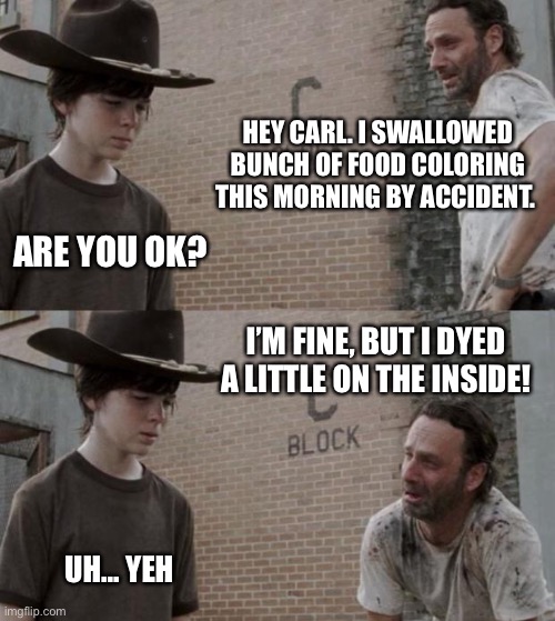 Rick and Carl | HEY CARL. I SWALLOWED BUNCH OF FOOD COLORING THIS MORNING BY ACCIDENT. ARE YOU OK? I’M FINE, BUT I DYED A LITTLE ON THE INSIDE! UH... YEH | image tagged in memes,rick and carl | made w/ Imgflip meme maker