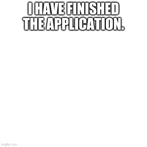 Blank Transparent Square | I HAVE FINISHED THE APPLICATION. | image tagged in memes,blank transparent square | made w/ Imgflip meme maker