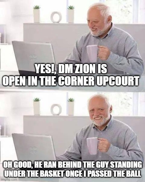 Hide the Pain Harold | YES!, DM ZION IS OPEN IN THE CORNER UPCOURT; OH GOOD, HE RAN BEHIND THE GUY STANDING UNDER THE BASKET ONCE I PASSED THE BALL | image tagged in memes,hide the pain harold | made w/ Imgflip meme maker