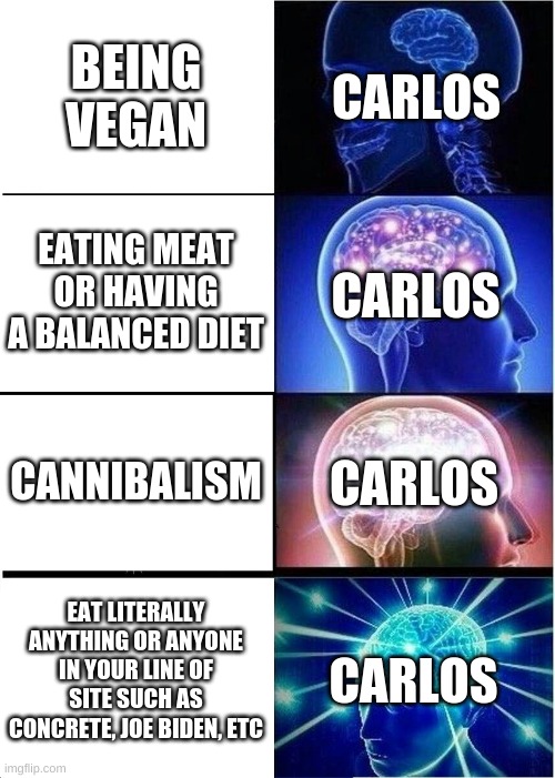 THIS IS BIG BRAIN TIME | CARLOS; BEING VEGAN; EATING MEAT OR HAVING A BALANCED DIET; CARLOS; CARLOS; CANNIBALISM; EAT LITERALLY ANYTHING OR ANYONE IN YOUR LINE OF SITE SUCH AS CONCRETE, JOE BIDEN, ETC; CARLOS | image tagged in memes,expanding brain | made w/ Imgflip meme maker