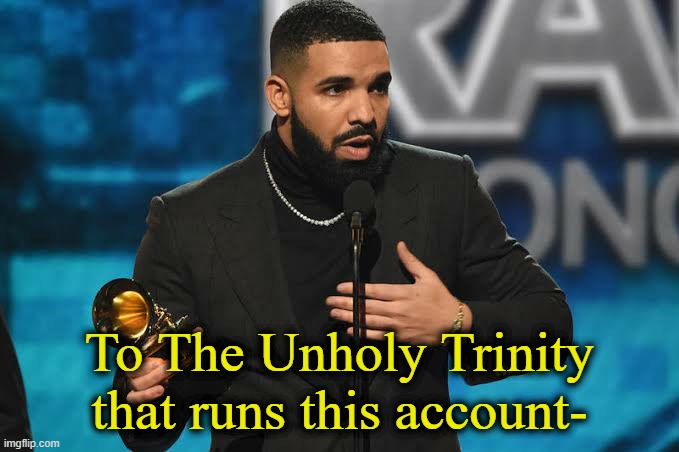 . | To The Unholy Trinity that runs this account- | image tagged in drake accepting award | made w/ Imgflip meme maker