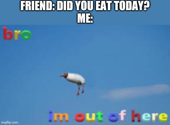 FRIEND: DID YOU EAT TODAY?
ME: | image tagged in bro im out of here | made w/ Imgflip meme maker