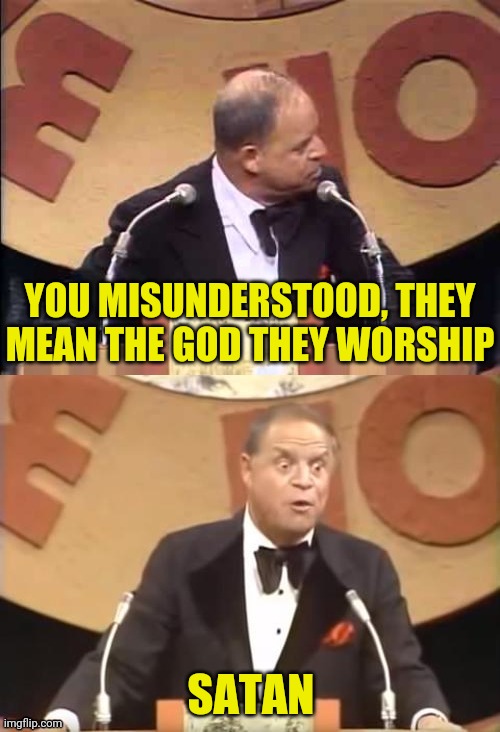 Don Rickles Roast | YOU MISUNDERSTOOD, THEY MEAN THE GOD THEY WORSHIP SATAN | image tagged in don rickles roast | made w/ Imgflip meme maker