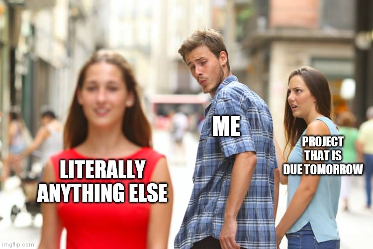 Yep. | ME; PROJECT THAT IS DUE TOMORROW; LITERALLY ANYTHING ELSE | image tagged in memes,distracted boyfriend,homework | made w/ Imgflip meme maker