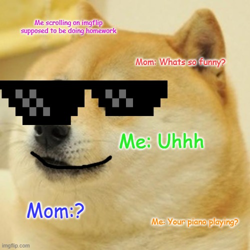 lool | Me scrolling on imgflip supposed to be doing homework; Mom: Whats so funny? Me: Uhhh; Mom:? Me: Your piano playing? | image tagged in memes,doge | made w/ Imgflip meme maker