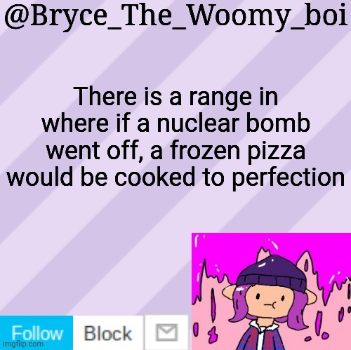 Bryce_The_Woomy_boi's new New NEW announcement template | There is a range in where if a nuclear bomb went off, a frozen pizza would be cooked to perfection | image tagged in bryce_the_woomy_boi's new new new announcement template | made w/ Imgflip meme maker