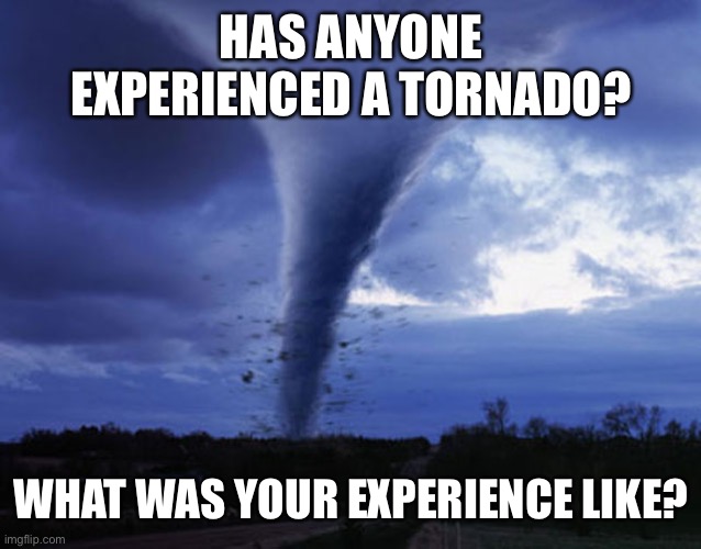 Just because I was 3 hours away from a place under tornado warning | HAS ANYONE EXPERIENCED A TORNADO? WHAT WAS YOUR EXPERIENCE LIKE? | image tagged in tornado | made w/ Imgflip meme maker