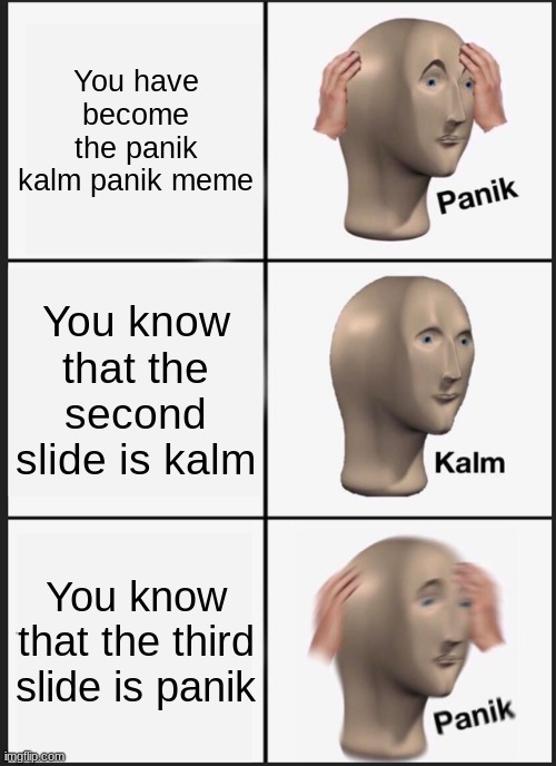 P A N I K | You have become the panik kalm panik meme; You know that the second slide is kalm; You know that the third slide is panik | image tagged in memes,panik kalm panik | made w/ Imgflip meme maker