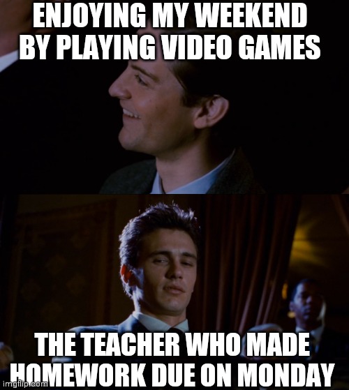 I'm almost 30 and still have "homework" on the weekends | ENJOYING MY WEEKEND BY PLAYING VIDEO GAMES; THE TEACHER WHO MADE HOMEWORK DUE ON MONDAY | image tagged in james franco staring at tobey maguire | made w/ Imgflip meme maker