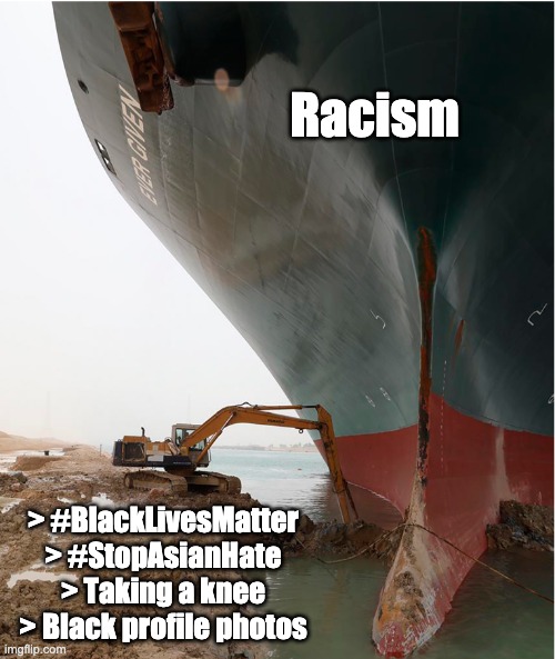 Tackling racism | Racism; > #BlackLivesMatter
> #StopAsianHate
> Taking a knee
> Black profile photos | image tagged in suez-canal | made w/ Imgflip meme maker