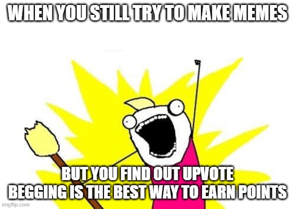 don't try this | WHEN YOU STILL TRY TO MAKE MEMES; BUT YOU FIND OUT UPVOTE BEGGING IS THE BEST WAY TO EARN POINTS | image tagged in memes,x all the y | made w/ Imgflip meme maker