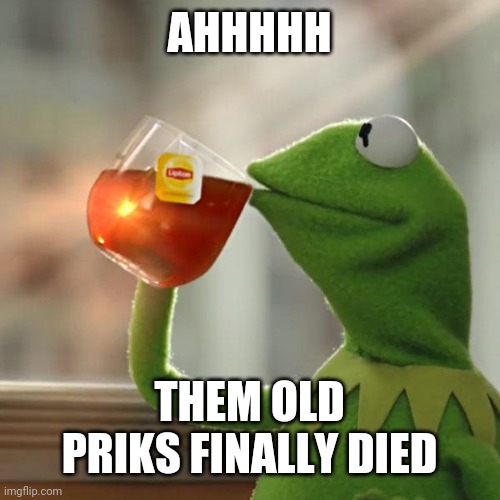 But That's None Of My Business Meme | AHHHHH; THEM OLD PRIKS FINALLY DIED | image tagged in memes,but that's none of my business,kermit the frog | made w/ Imgflip meme maker
