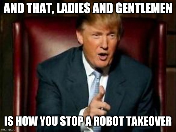 Donald Trump | AND THAT, LADIES AND GENTLEMEN IS HOW YOU STOP A ROBOT TAKEOVER | image tagged in donald trump | made w/ Imgflip meme maker