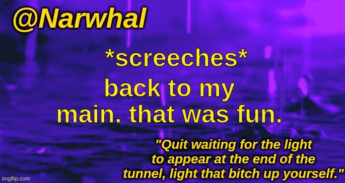 narwhal announcement temp | *screeches*; back to my main. that was fun. | image tagged in narwhal announcement temp | made w/ Imgflip meme maker