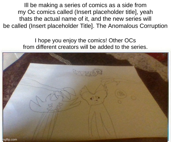 The Anomalous Corruption begins... | Ill be making a series of comics as a side from my Oc comics called (Insert placeholder title], yeah thats the actual name of it, and the new series will be called (Insert placeholder Title]. The Anomalous Corruption; I hope you enjoy the comics! Other OCs from different creators will be added to the series. | made w/ Imgflip meme maker