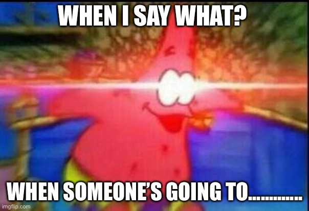 NANI | WHEN I SAY WHAT? WHEN SOMEONE’S GOING TO............. | image tagged in nani | made w/ Imgflip meme maker
