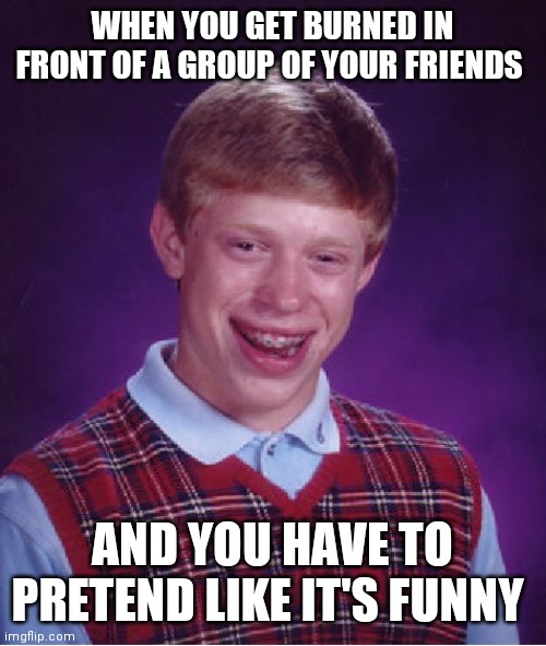 Oof | WHEN YOU GET BURNED IN FRONT OF A GROUP OF YOUR FRIENDS; AND YOU HAVE TO PRETEND LIKE IT'S FUNNY | image tagged in memes,bad luck brian | made w/ Imgflip meme maker