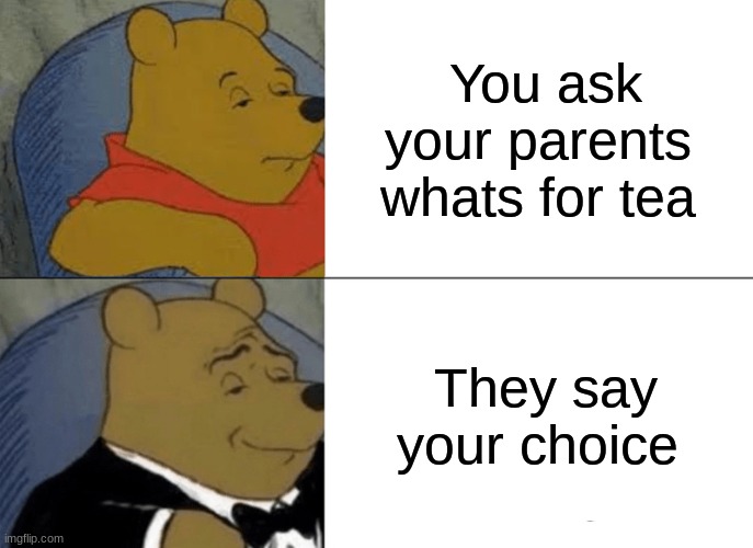 Tuxedo Winnie The Pooh | You ask your parents whats for tea; They say your choice | image tagged in memes,tuxedo winnie the pooh | made w/ Imgflip meme maker