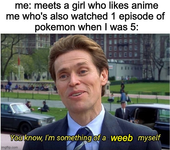 you know, I'm something of a weeb myself | me: meets a girl who likes anime
me who's also watched 1 episode of 
pokemon when I was 5:; weeb | image tagged in you know i'm something of a _ myself,memes,funny memes,funny,anime meme,weeb | made w/ Imgflip meme maker