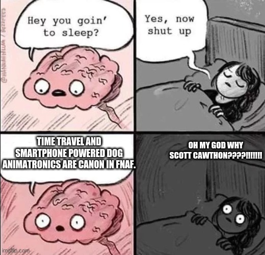 waking up brain | OH MY GOD WHY SCOTT CAWTHON????!!!!!!! TIME TRAVEL AND SMARTPHONE POWERED DOG ANIMATRONICS ARE CANON IN FNAF. | image tagged in waking up brain,fetch,into the pit,fnaf | made w/ Imgflip meme maker