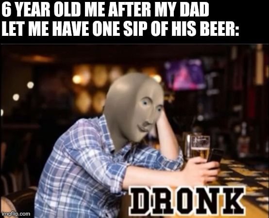 Dronk | 6 YEAR OLD ME AFTER MY DAD LET ME HAVE ONE SIP OF HIS BEER: | image tagged in dronk | made w/ Imgflip meme maker