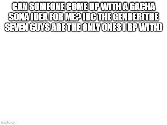 Ya'll can also come up with a name(please no Tetsutetsu,though) | CAN SOMEONE COME UP WITH A GACHA SONA IDEA FOR ME? IDC THE GENDER(THE SEVEN GUYS ARE THE ONLY ONES I RP WITH) | made w/ Imgflip meme maker