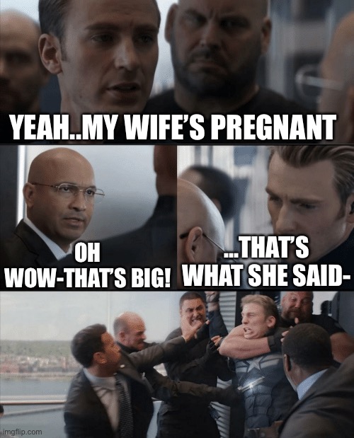 Captain America Elevator Fight | YEAH..MY WIFE’S PREGNANT; OH WOW-THAT’S BIG! ...THAT’S WHAT SHE SAID- | image tagged in captain america elevator fight | made w/ Imgflip meme maker
