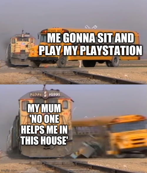 PS MUM | ME GONNA SIT AND PLAY MY PLAYSTATION; MY MUM 'NO ONE HELPS ME IN THIS HOUSE' | image tagged in a train hitting a school bus | made w/ Imgflip meme maker