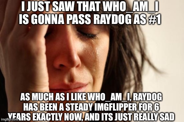 press f to pay respects | I JUST SAW THAT WHO_AM_I IS GONNA PASS RAYDOG AS #1; AS MUCH AS I LIKE WHO_AM_I, RAYDOG HAS BEEN A STEADY IMGFLIPPER FOR 6 YEARS EXACTLY NOW, AND ITS JUST REALLY SAD | image tagged in memes,first world problems,funny,funny memes,barney will eat all of your delectable biscuits,raydog | made w/ Imgflip meme maker