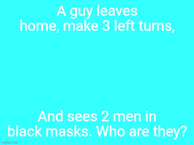 First to pass get 10 upvotes | A guy leaves home, make 3 left turns, And sees 2 men in black masks. Who are they? | image tagged in plain cyan template | made w/ Imgflip meme maker