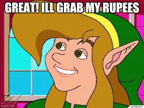 old-meme cdi link | GREAT! ILL GRAB MY RUPEES | image tagged in old-meme cdi link | made w/ Imgflip meme maker