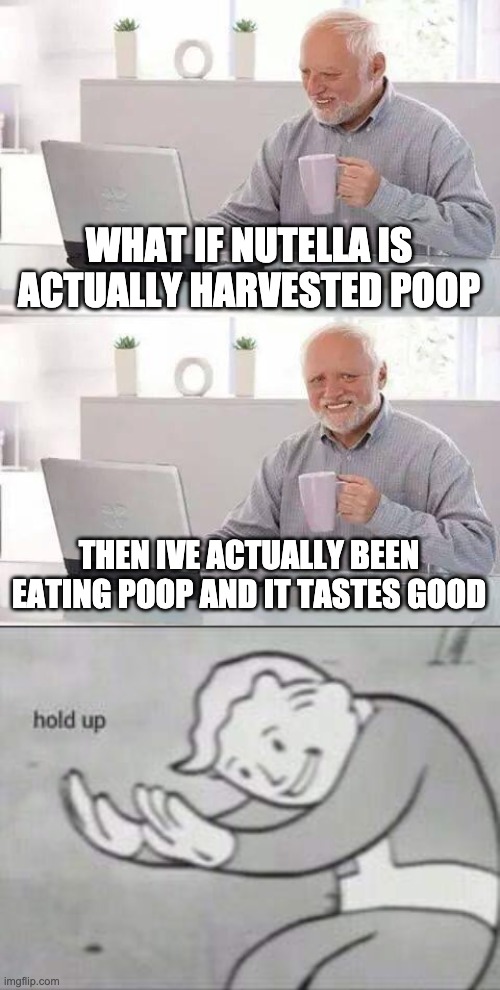 WHAT IF NUTELLA IS ACTUALLY HARVESTED POOP; THEN IVE ACTUALLY BEEN EATING POOP AND IT TASTES GOOD | image tagged in memes,hide the pain harold,fallout hold up | made w/ Imgflip meme maker