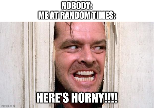 very true story | NOBODY:
ME AT RANDOM TIMES:; HERE'S HORNY!!!! | image tagged in memes,horny | made w/ Imgflip meme maker