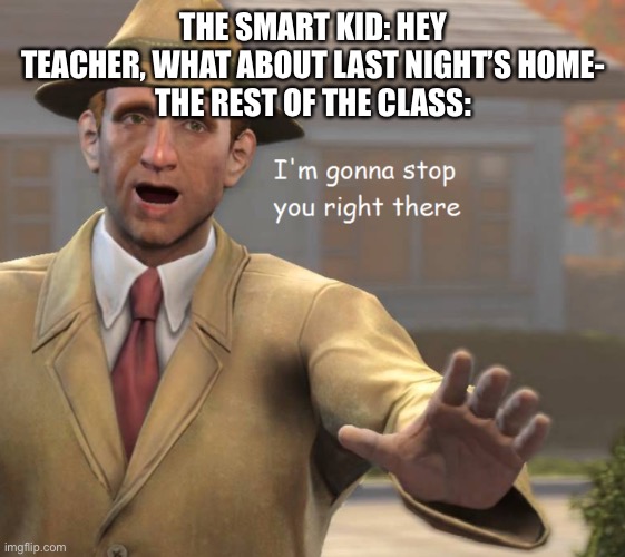 No | THE SMART KID: HEY TEACHER, WHAT ABOUT LAST NIGHT’S HOME-
THE REST OF THE CLASS: | image tagged in im gonna stop you right there,memes,school | made w/ Imgflip meme maker