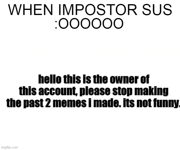 a message | WHEN IMPOSTOR SUS; :OOOOOO; hello this is the owner of this account, please stop making the past 2 memes i made. its not funny. | image tagged in dont do this,red sus,among us | made w/ Imgflip meme maker