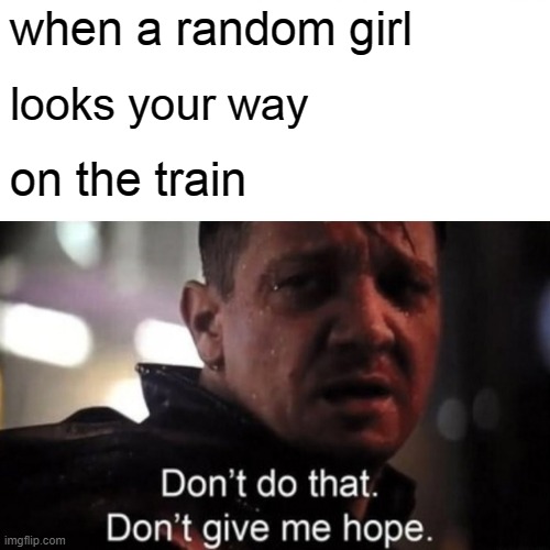 i accidentally posted a meme here that was supposed to be on MSMG so heres my REAL meme | when a random girl; looks your way; on the train | image tagged in hawkeye ''don't give me hope'' | made w/ Imgflip meme maker