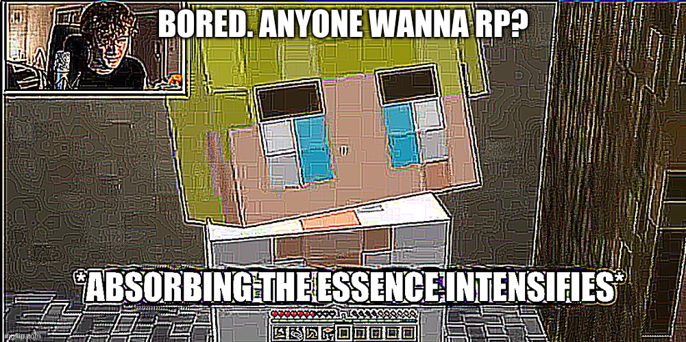Absorbing the essence intensifies | BORED. ANYONE WANNA RP? | image tagged in absorbing the essence intensifies | made w/ Imgflip meme maker