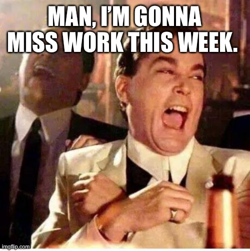 goodfellas |  MAN, I’M GONNA MISS WORK THIS WEEK. | image tagged in goodfellas | made w/ Imgflip meme maker