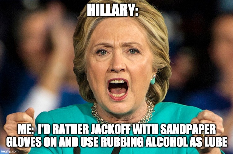 HILLARY:; ME:  I'D RATHER JACKOFF WITH SANDPAPER GLOVES ON AND USE RUBBING ALCOHOL AS LUBE | image tagged in head,hillary | made w/ Imgflip meme maker
