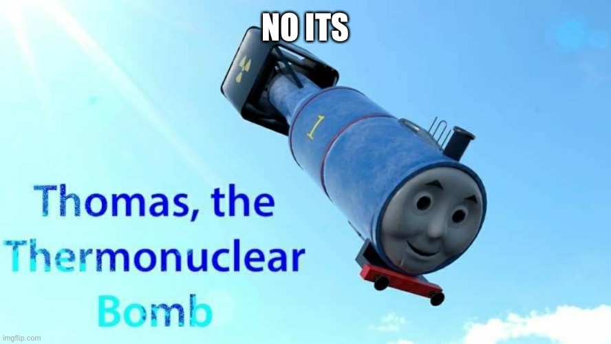 thomas the thermonuclear bomb | NO ITS | image tagged in thomas the thermonuclear bomb | made w/ Imgflip meme maker