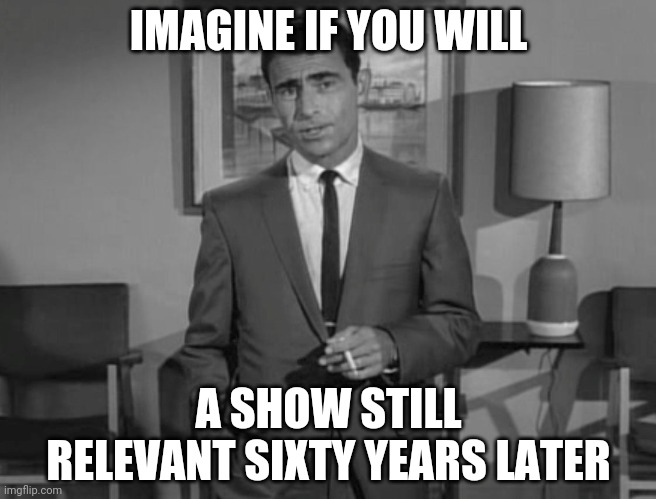 Rod Serling: Imagine If You Will | IMAGINE IF YOU WILL A SHOW STILL RELEVANT SIXTY YEARS LATER | image tagged in rod serling imagine if you will | made w/ Imgflip meme maker