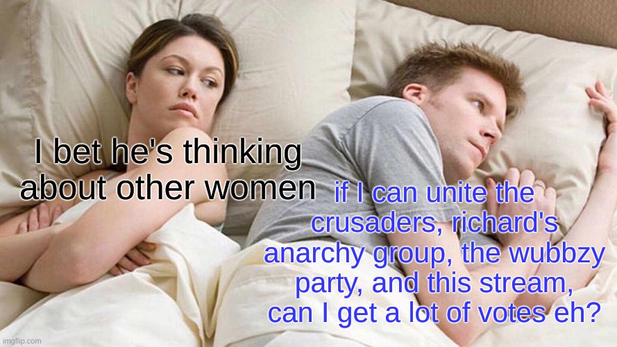 Can I? | I bet he's thinking about other women; if I can unite the crusaders, richard's anarchy group, the wubbzy party, and this stream, can I get a lot of votes eh? | image tagged in memes,i bet he's thinking about other women | made w/ Imgflip meme maker