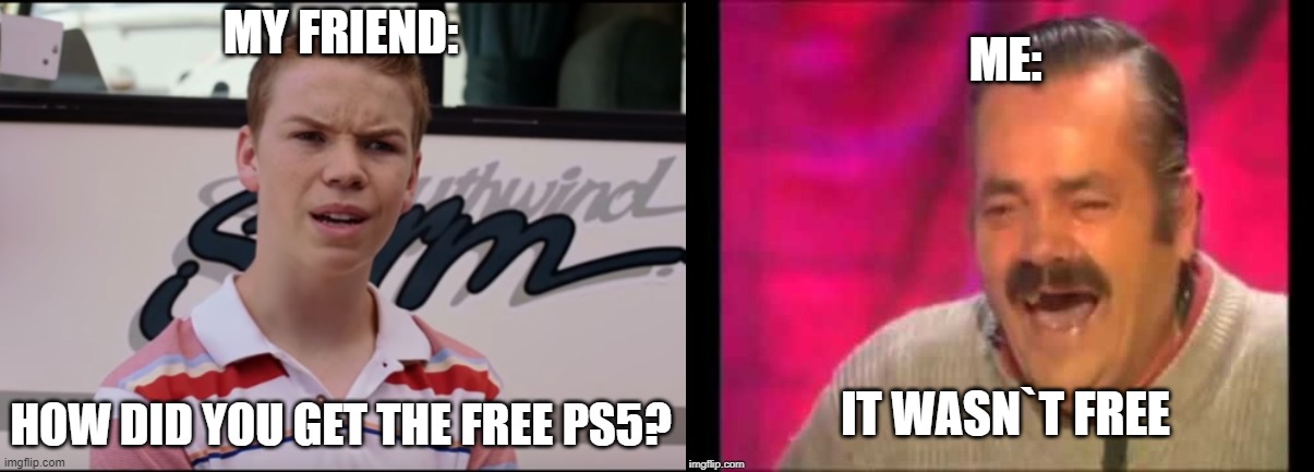 Freinds be like | ME:; MY FRIEND:; HOW DID YOU GET THE FREE PS5? IT WASN`T FREE | image tagged in you guys are getting paid | made w/ Imgflip meme maker