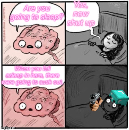 Brain Before Sleep meme | Yes, now shut up; Are you going to sleep? When you fall asleep in here, there were going to suck out. | image tagged in brain before sleep | made w/ Imgflip meme maker