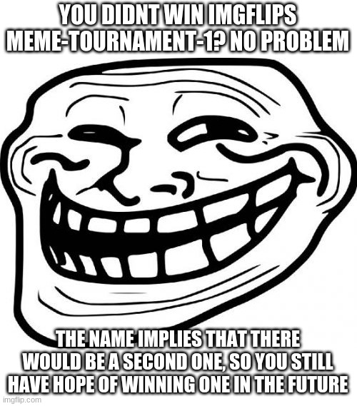 There is still hope for the future | YOU DIDNT WIN IMGFLIPS MEME-TOURNAMENT-1? NO PROBLEM; THE NAME IMPLIES THAT THERE WOULD BE A SECOND ONE, SO YOU STILL HAVE HOPE OF WINNING ONE IN THE FUTURE | image tagged in memes,troll face,meme tournament,troll,imgflip,future | made w/ Imgflip meme maker