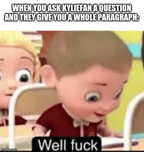 |NOTE THIS IS A JOKE| | WHEN YOU ASK KYLIEFAN A QUESTION AND THEY GIVE YOU A WHOLE PARAGRAPH: | made w/ Imgflip meme maker