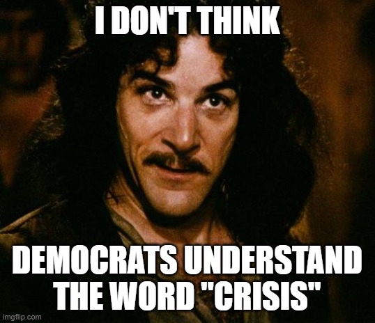 And Biden is your chosen leader? Not the sharpest knife in the drawer is he? | I DON'T THINK; DEMOCRATS UNDERSTAND THE WORD "CRISIS" | image tagged in inigo montoya,biden,crisis,mexican border,democrats,liberals | made w/ Imgflip meme maker