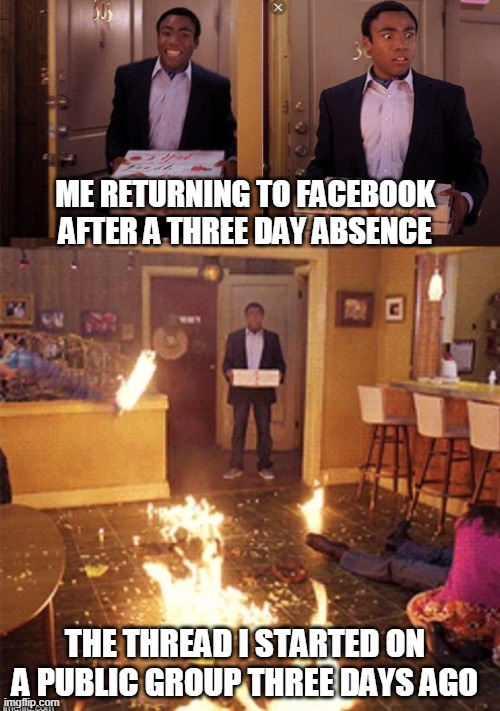 me returning to facebook after a three day absence | ME RETURNING TO FACEBOOK AFTER A THREE DAY ABSENCE; THE THREAD I STARTED ON A PUBLIC GROUP THREE DAYS AGO | image tagged in surprised pizza delivery | made w/ Imgflip meme maker
